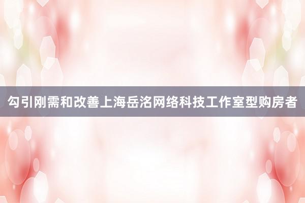 勾引刚需和改善上海岳洺网络科技工作室型购房者