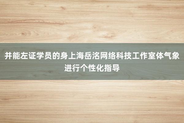 并能左证学员的身上海岳洺网络科技工作室体气象进行个性化指导