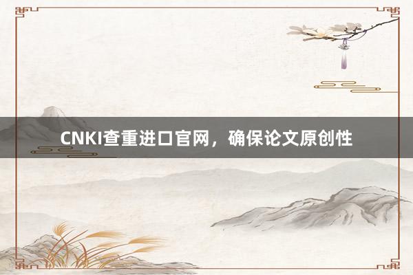 CNKI查重进口官网，确保论文原创性