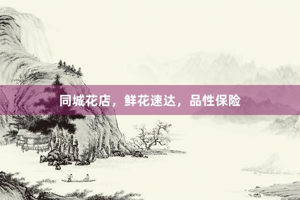 同城花店，鲜花速达，品性保险