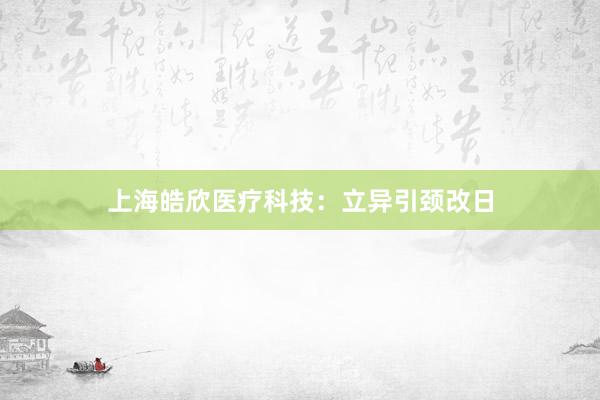 上海皓欣医疗科技：立异引颈改日