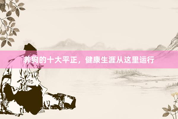 养狗的十大平正，健康生涯从这里运行