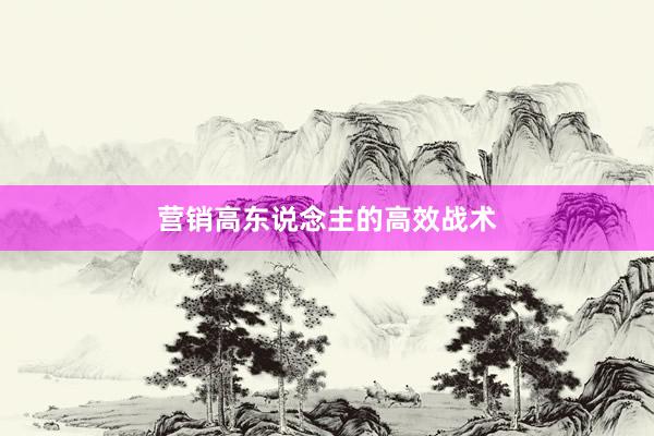 营销高东说念主的高效战术